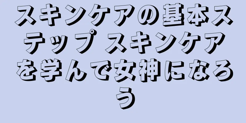 スキンケアの基本ステップ スキンケアを学んで女神になろう