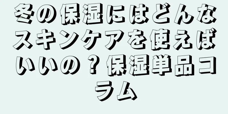 冬の保湿にはどんなスキンケアを使えばいいの？保湿単品コラム