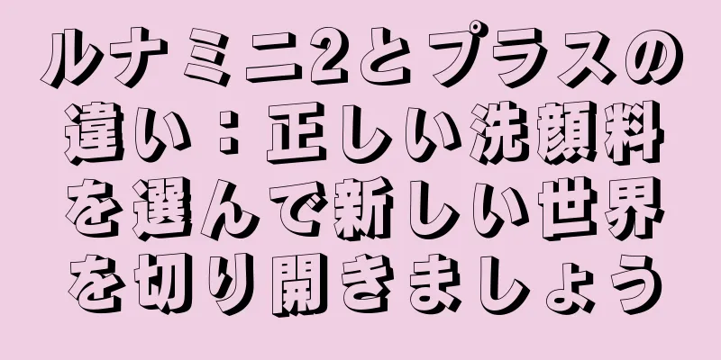 ルナミニ2とプラスの違い：正しい洗顔料を選んで新しい世界を切り開きましょう