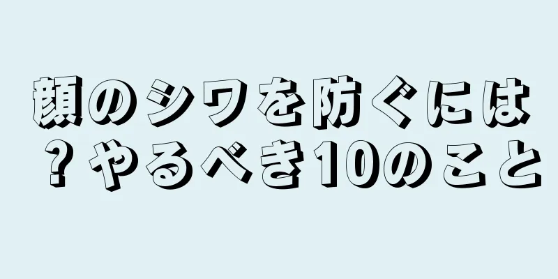 顔のシワを防ぐには？やるべき10のこと