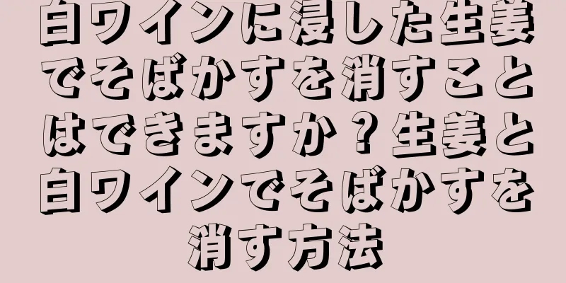 白ワインに浸した生姜でそばかすを消すことはできますか？生姜と白ワインでそばかすを消す方法