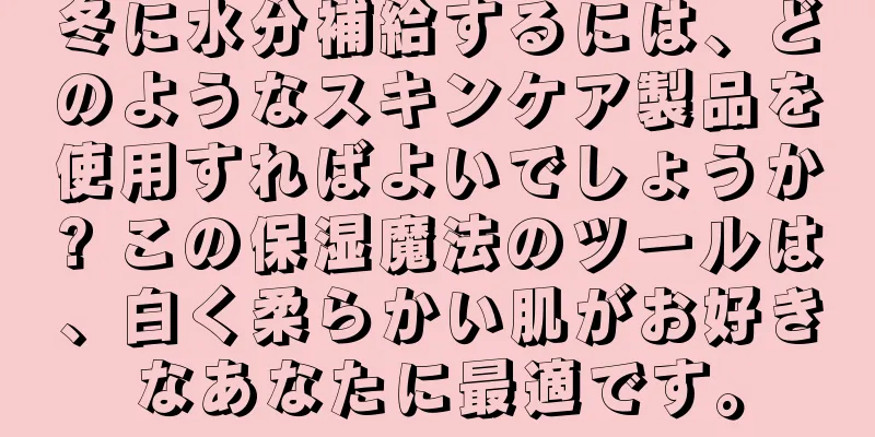 冬に水分補給するには、どのようなスキンケア製品を使用すればよいでしょうか? この保湿魔法のツールは、白く柔らかい肌がお好きなあなたに最適です。