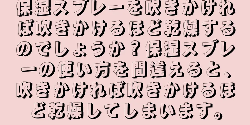 保湿スプレーを吹きかければ吹きかけるほど乾燥するのでしょうか？保湿スプレーの使い方を間違えると、吹きかければ吹きかけるほど乾燥してしまいます。