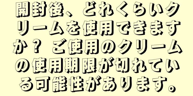 開封後、どれくらいクリームを使用できますか？ ご使用のクリームの使用期限が切れている可能性があります。