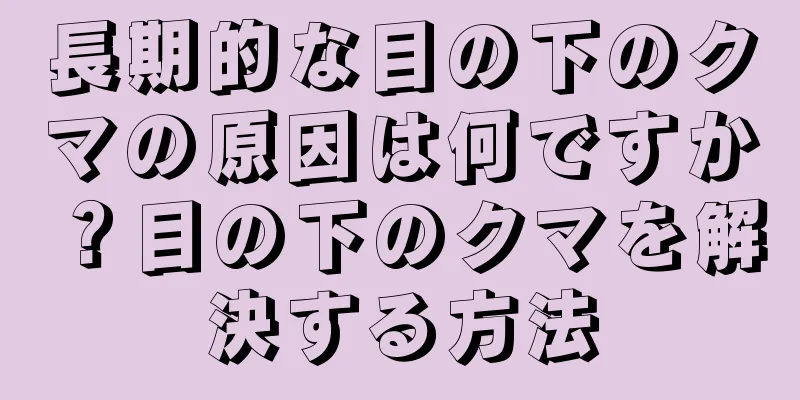 長期的な目の下のクマの原因は何ですか？目の下のクマを解決する方法