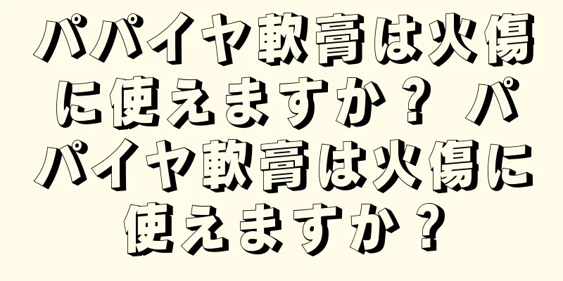 パパイヤ軟膏は火傷に使えますか？ パパイヤ軟膏は火傷に使えますか？