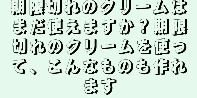 期限切れのクリームはまだ使えますか？期限切れのクリームを使って、こんなものも作れます