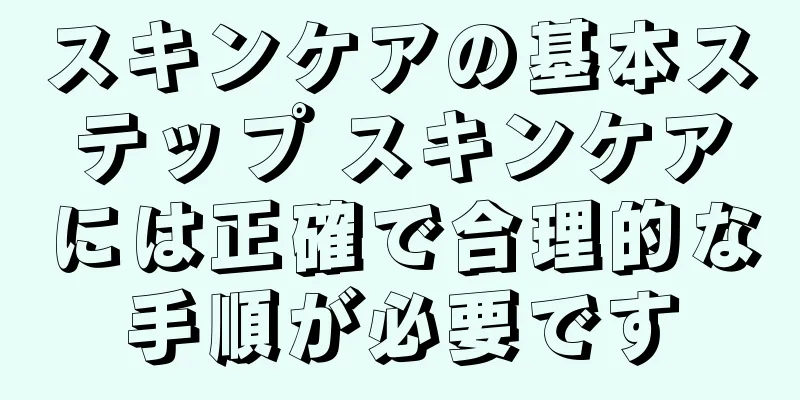 スキンケアの基本ステップ スキンケアには正確で合理的な手順が必要です