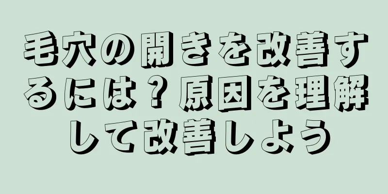 毛穴の開きを改善するには？原因を理解して改善しよう