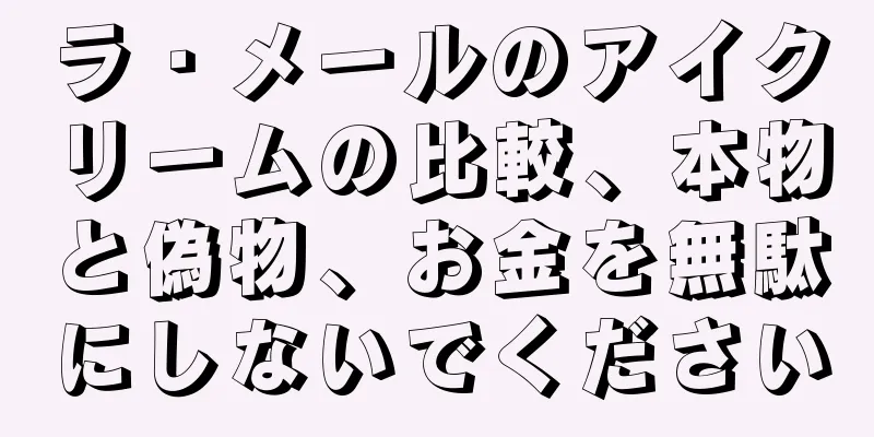 ラ・メールのアイクリームの比較、本物と偽物、お金を無駄にしないでください