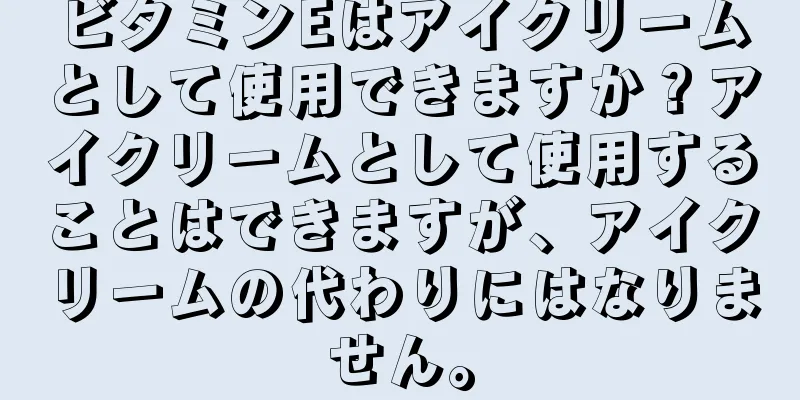 ビタミンEはアイクリームとして使用できますか？アイクリームとして使用することはできますが、アイクリームの代わりにはなりません。