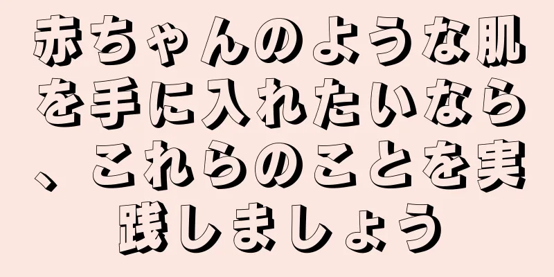 赤ちゃんのような肌を手に入れたいなら、これらのことを実践しましょう