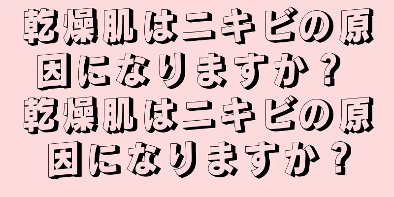 乾燥肌はニキビの原因になりますか？ 乾燥肌はニキビの原因になりますか？