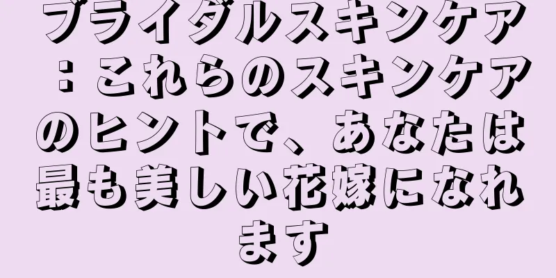 ブライダルスキンケア：これらのスキンケアのヒントで、あなたは最も美しい花嫁になれます