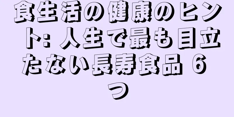 食生活の健康のヒント: 人生で最も目立たない長寿食品 6 つ