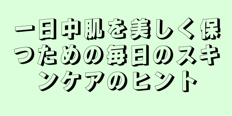 一日中肌を美しく保つための毎日のスキンケアのヒント