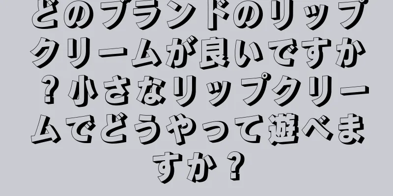 どのブランドのリップクリームが良いですか？小さなリップクリームでどうやって遊べますか？