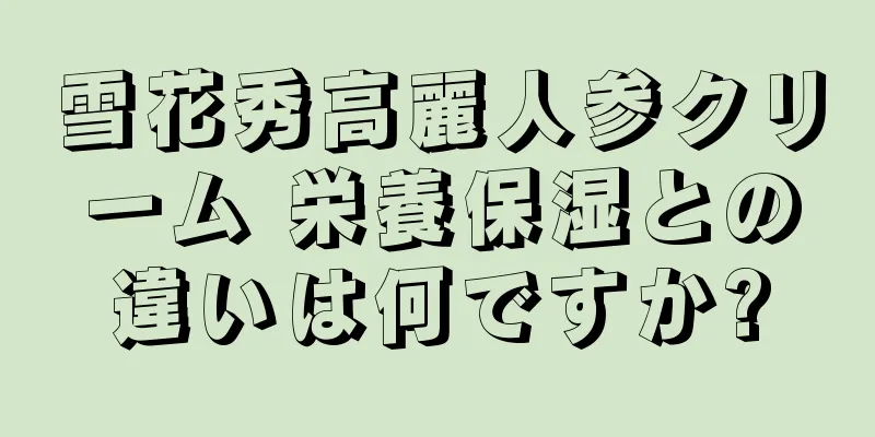 雪花秀高麗人参クリーム 栄養保湿との違いは何ですか?