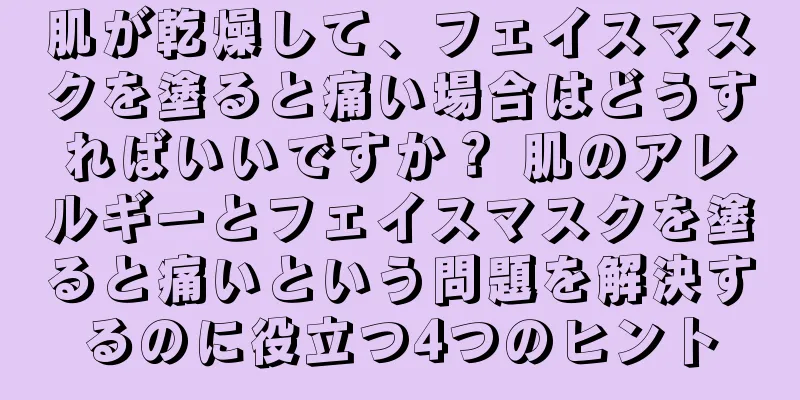 肌が乾燥して、フェイスマスクを塗ると痛い場合はどうすればいいですか？ 肌のアレルギーとフェイスマスクを塗ると痛いという問題を解決するのに役立つ4つのヒント