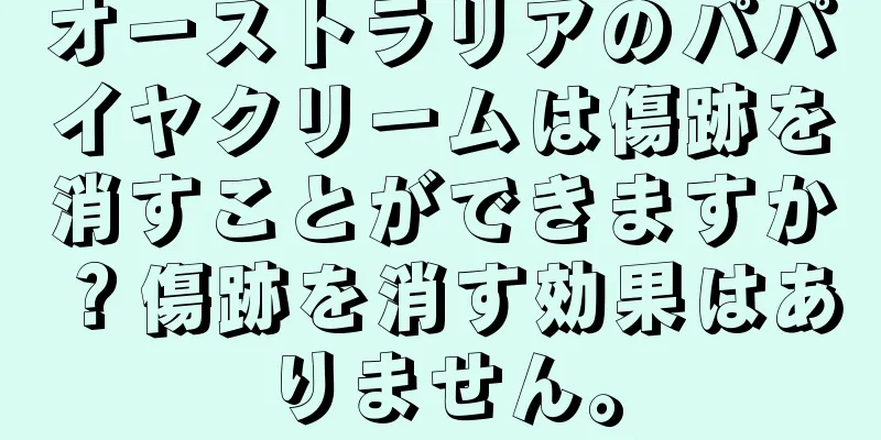 オーストラリアのパパイヤクリームは傷跡を消すことができますか？傷跡を消す効果はありません。