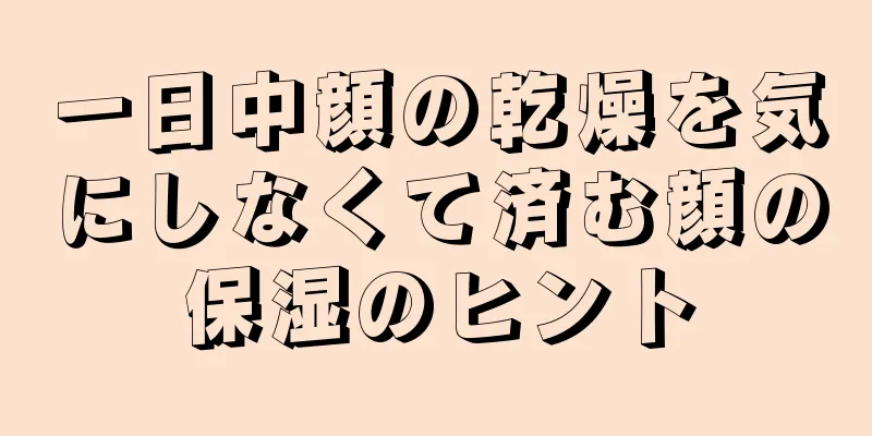 一日中顔の乾燥を気にしなくて済む顔の保湿のヒント