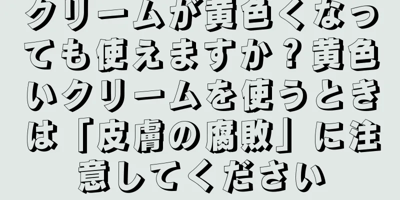 クリームが黄色くなっても使えますか？黄色いクリームを使うときは「皮膚の腐敗」に注意してください