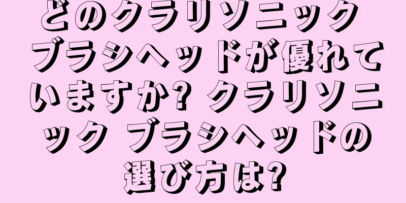 どのクラリソニック ブラシヘッドが優れていますか? クラリソニック ブラシヘッドの選び方は?