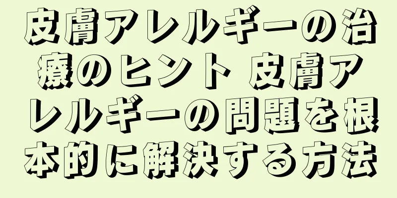 皮膚アレルギーの治療のヒント 皮膚アレルギーの問題を根本的に解決する方法