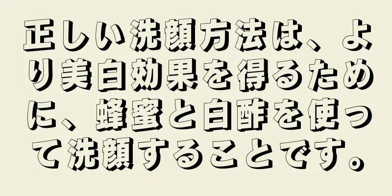 正しい洗顔方法は、より美白効果を得るために、蜂蜜と白酢を使って洗顔することです。