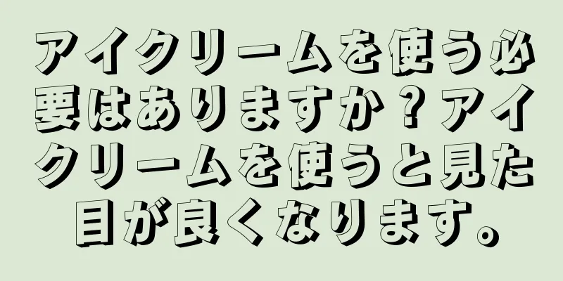 アイクリームを使う必要はありますか？アイクリームを使うと見た目が良くなります。