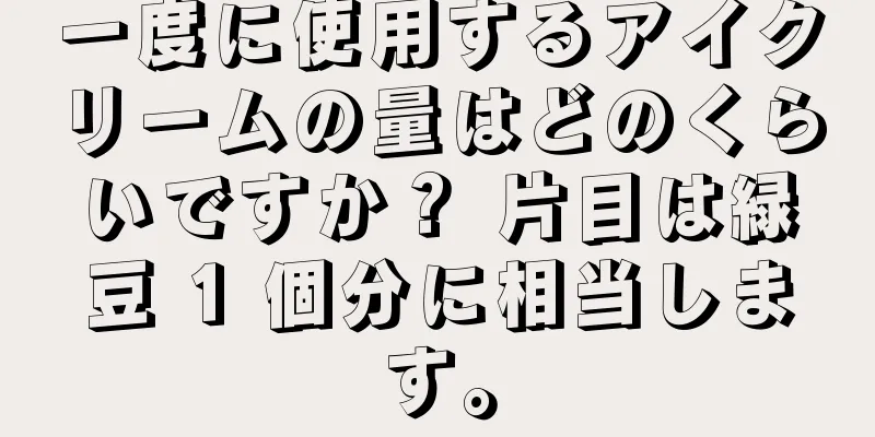 一度に使用するアイクリームの量はどのくらいですか？ 片目は緑豆 1 個分に相当します。