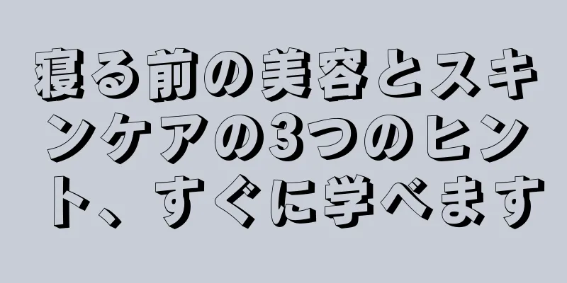 寝る前の美容とスキンケアの3つのヒント、すぐに学べます