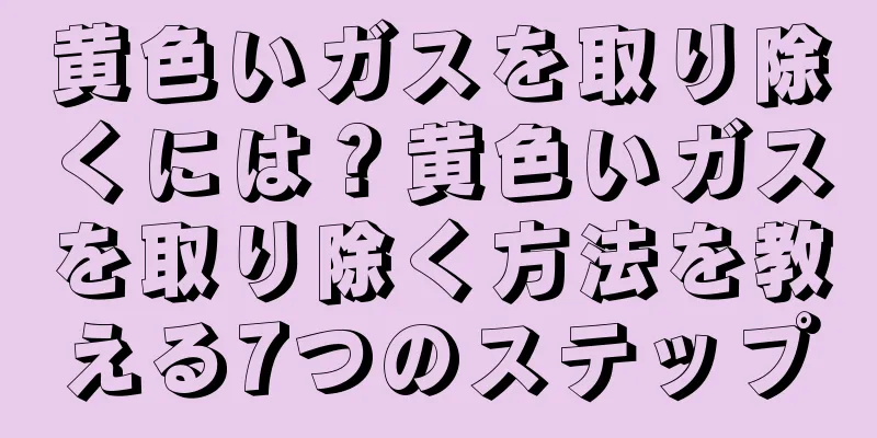 黄色いガスを取り除くには？黄色いガスを取り除く方法を教える7つのステップ