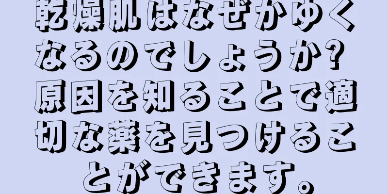 乾燥肌はなぜかゆくなるのでしょうか? 原因を知ることで適切な薬を見つけることができます。