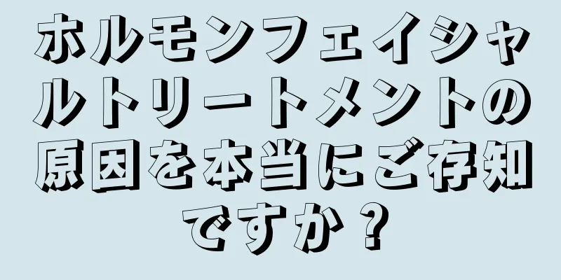 ホルモンフェイシャルトリートメントの原因を本当にご存知ですか？