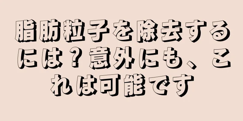 脂肪粒子を除去するには？意外にも、これは可能です