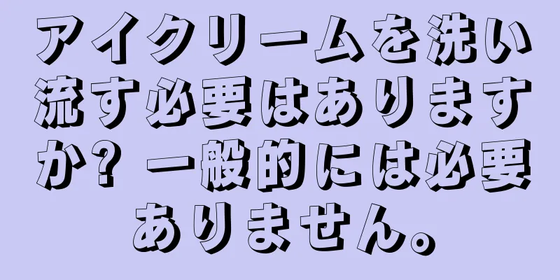 アイクリームを洗い流す必要はありますか? 一般的には必要ありません。