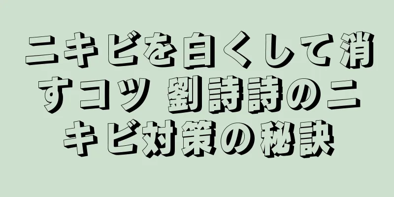 ニキビを白くして消すコツ 劉詩詩のニキビ対策の秘訣