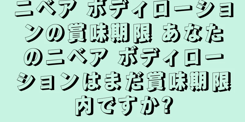 ニベア ボディローションの賞味期限 あなたのニベア ボディローションはまだ賞味期限内ですか?