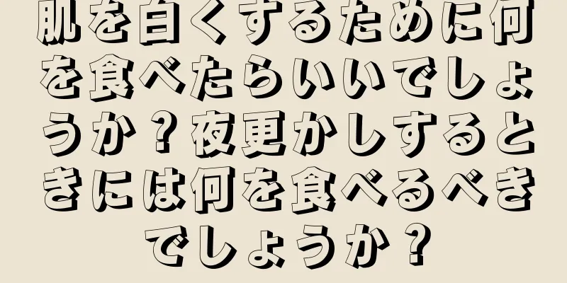 肌を白くするために何を食べたらいいでしょうか？夜更かしするときには何を食べるべきでしょうか？