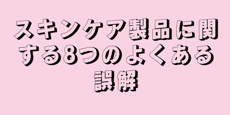 スキンケア製品に関する8つのよくある誤解