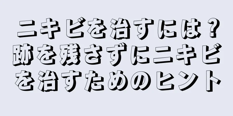 ニキビを治すには？跡を残さずにニキビを治すためのヒント