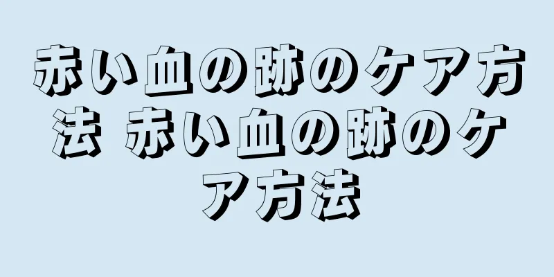 赤い血の跡のケア方法 赤い血の跡のケア方法