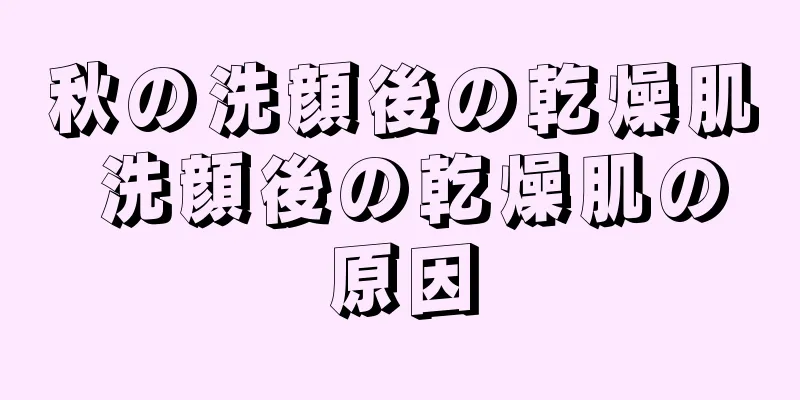 秋の洗顔後の乾燥肌 洗顔後の乾燥肌の原因