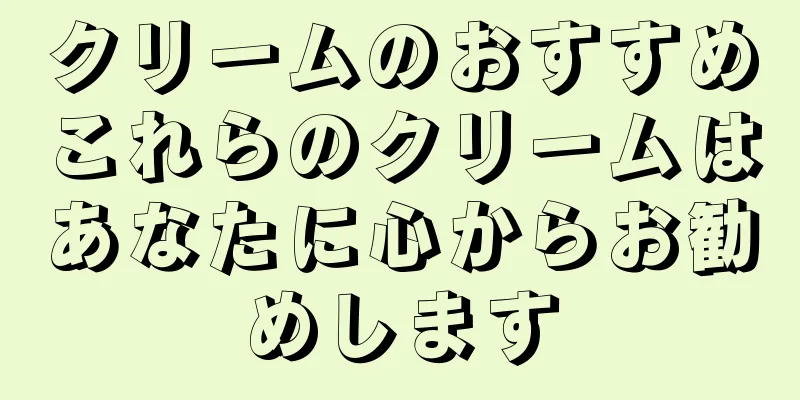 クリームのおすすめこれらのクリームはあなたに心からお勧めします