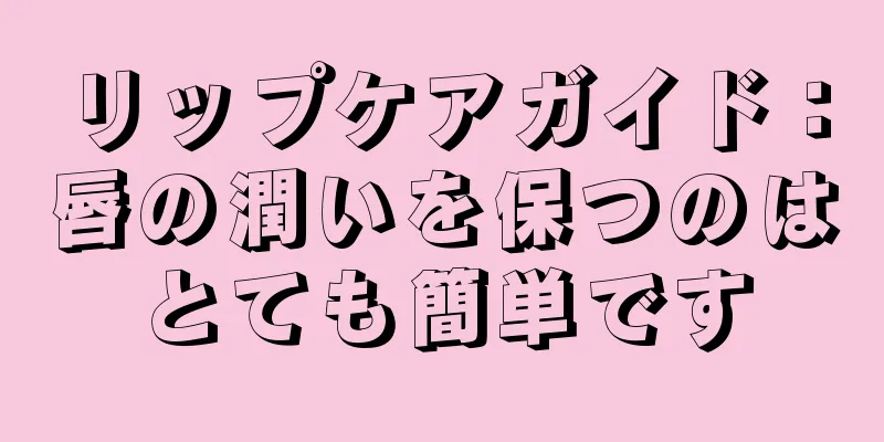 リップケアガイド：唇の潤いを保つのはとても簡単です