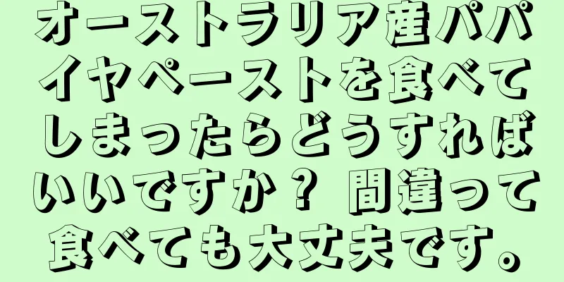 オーストラリア産パパイヤペーストを食べてしまったらどうすればいいですか？ 間違って食べても大丈夫です。