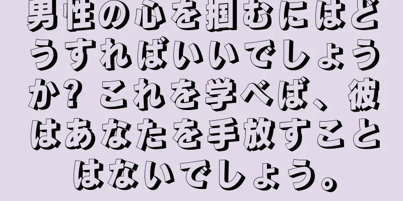 男性の心を掴むにはどうすればいいでしょうか? これを学べば、彼はあなたを手放すことはないでしょう。