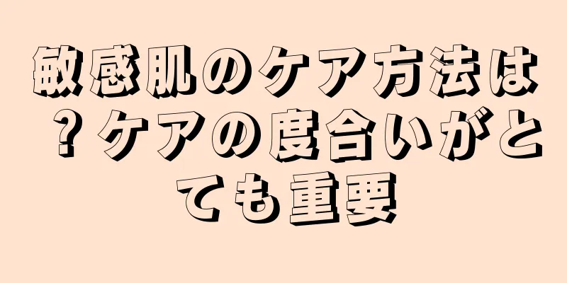 敏感肌のケア方法は？ケアの度合いがとても重要