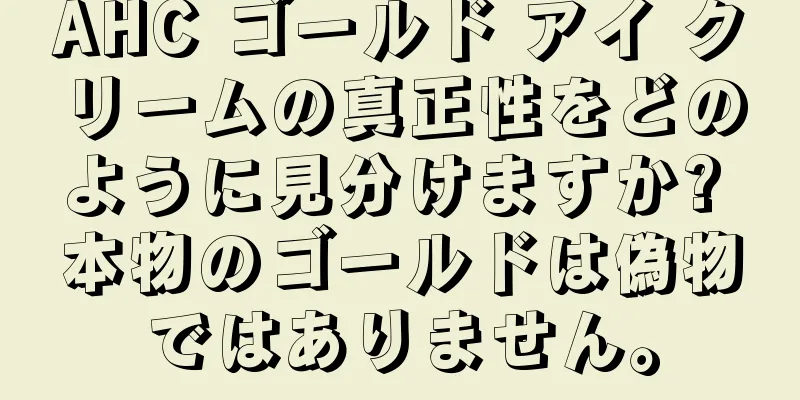 AHC ゴールド アイ クリームの真正性をどのように見分けますか? 本物のゴールドは偽物ではありません。